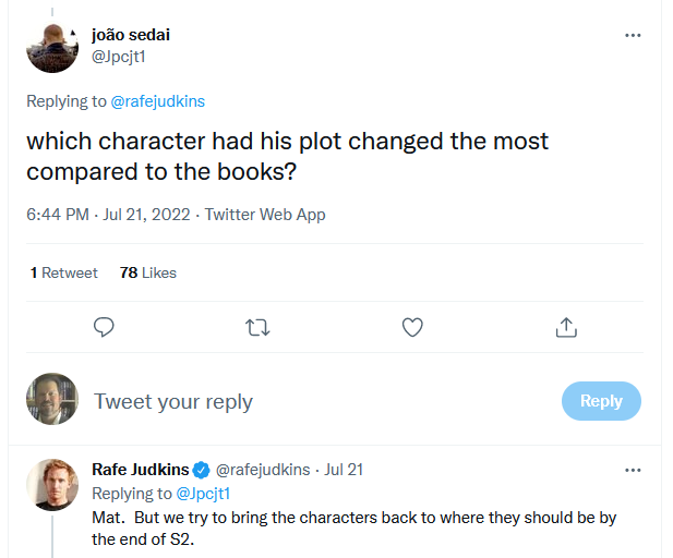 Q: which character had his plot changed the most compared to the books? A: Mat.  But we try to bring the characters back to where they should be by the end of S2.