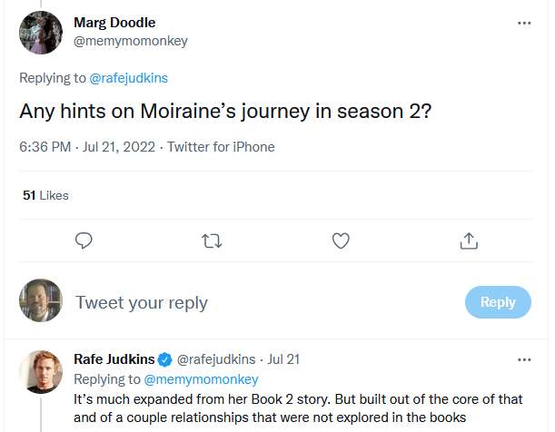 Q: Any hints on Moiraine’s journey in season 2? A: It’s much expanded from her Book 2 story. But built out of the core of that and of a couple relationships that were not explored in the books